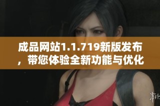 成品网站1.1.719新版发布，带您体验全新功能与优化体验
