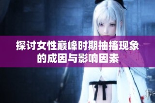 探讨女性巅峰时期抽搐现象的成因与影响因素