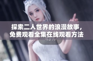 探索二人世界的浪漫故事，免费观看全集在线观看方法分享
