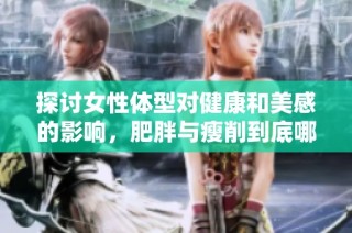 探讨女性体型对健康和美感的影响，肥胖与瘦削到底哪个更好