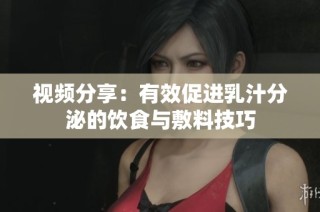 视频分享：有效促进乳汁分泌的饮食与敷料技巧
