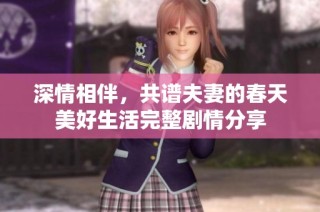 深情相伴，共谱夫妻的春天美好生活完整剧情分享