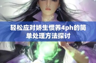 轻松应对娇生惯养4ph的简单处理方法探讨