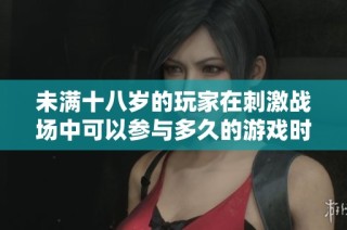 未满十八岁的玩家在刺激战场中可以参与多久的游戏时间？