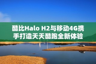 酷比Halo H2与移动4G携手打造天天酷跑全新体验