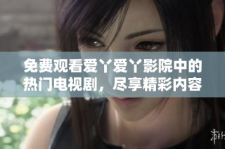 免费观看爱丫爱丫影院中的热门电视剧，尽享精彩内容与感人剧情