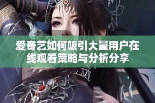 爱奇艺如何吸引大量用户在线观看策略与分析分享