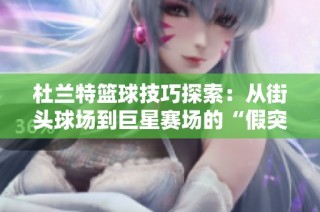 杜兰特篮球技巧探索：从街头球场到巨星赛场的“假突真投”演变之路