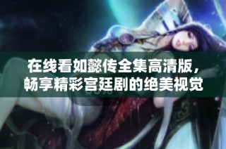在线看如懿传全集高清版，畅享精彩宫廷剧的绝美视觉盛宴
