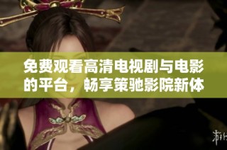 免费观看高清电视剧与电影的平台，畅享策驰影院新体验