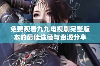 免费观看九九电视剧完整版本的最佳途径与资源分享