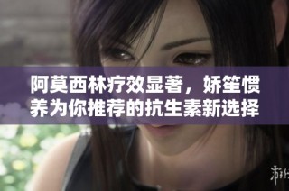 阿莫西林疗效显著，娇笙惯养为你推荐的抗生素新选择