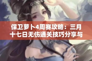 保卫萝卜4周赛攻略：三月十七日无伤通关技巧分享与详解