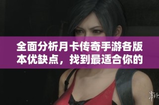 全面分析月卡传奇手游各版本优缺点，找到最适合你的选择