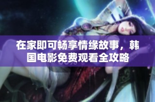 在家即可畅享情缘故事，韩国电影免费观看全攻略