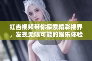 红杏视频带你探索精彩视界，发现无限可能的娱乐体验