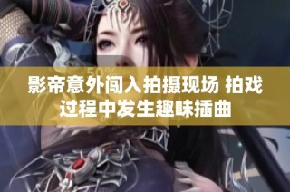 影帝意外闯入拍摄现场 拍戏过程中发生趣味插曲
