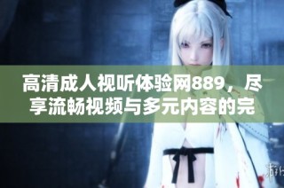 高清成人视听体验网889，尽享流畅视频与多元内容的完美结合