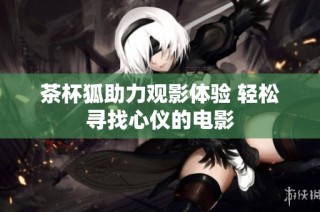 茶杯狐助力观影体验 轻松寻找心仪的电影