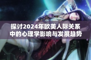 探讨2024年欧美人际关系中的心理学影响与发展趋势分析