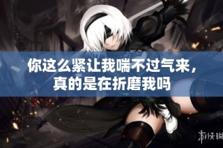 你这么紧让我喘不过气来，真的是在折磨我吗