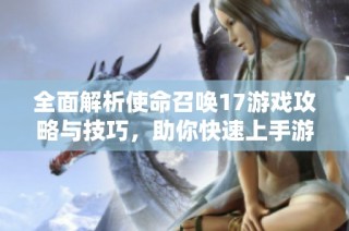 全面解析使命召唤17游戏攻略与技巧，助你快速上手游戏之路
