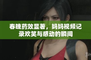 春晚药效显著，妈妈视频记录欢笑与感动的瞬间