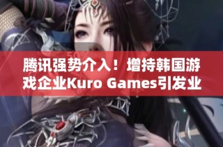 腾讯强势介入！增持韩国游戏企业Kuro Games引发业内关注
