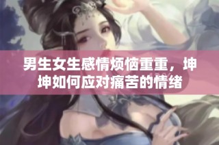 男生女生感情烦恼重重，坤坤如何应对痛苦的情绪