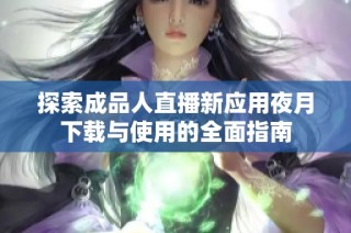 探索成品人直播新应用夜月下载与使用的全面指南