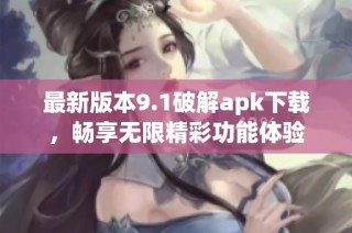 最新版本9.1破解apk下载，畅享无限精彩功能体验