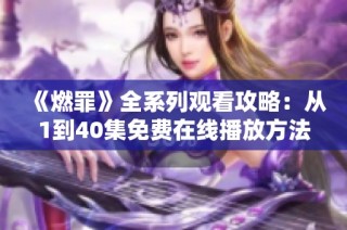 《燃罪》全系列观看攻略：从1到40集免费在线播放方法揭秘