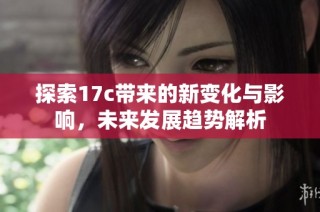 探索17c带来的新变化与影响，未来发展趋势解析