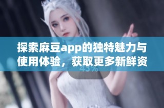 探索麻豆app的独特魅力与使用体验，获取更多新鲜资讯