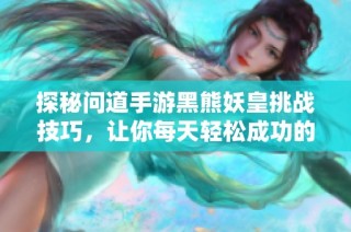 探秘问道手游黑熊妖皇挑战技巧，让你每天轻松成功的秘诀