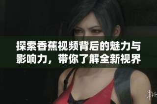 探索香蕉视频背后的魅力与影响力，带你了解全新视界