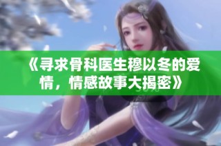 《寻求骨科医生穆以冬的爱情，情感故事大揭密》