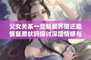 父女关系一旦超越界限还能恢复原状吗探讨深层情感与伦理问题