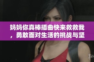 妈妈你真棒插曲快来救救我，勇敢面对生活的挑战与坚持