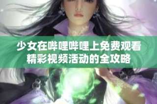 少女在哔哩哔哩上免费观看精彩视频活动的全攻略