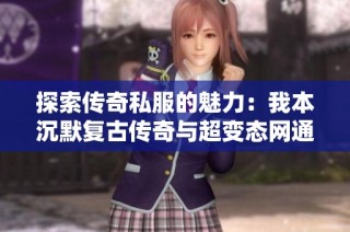 探索传奇私服的魅力：我本沉默复古传奇与超变态网通传奇新开之旅