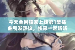 今天全网独家上线第1集插曲引发热议，快来一起听听吧