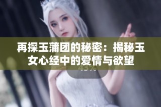 再探玉蒲团的秘密：揭秘玉女心经中的爱情与欲望