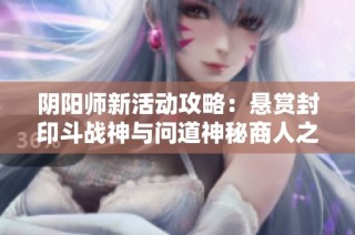 阴阳师新活动攻略：悬赏封印斗战神与问道神秘商人之琉璃袋获取方式详解