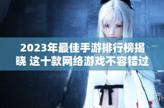 2023年最佳手游排行榜揭晓 这十款网络游戏不容错过