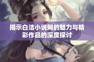 揭示白洁小说网的魅力与精彩作品的深度探讨