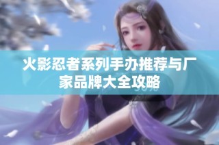 火影忍者系列手办推荐与厂家品牌大全攻略