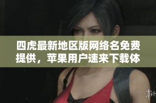 四虎最新地区版网络名免费提供，苹果用户速来下载体验