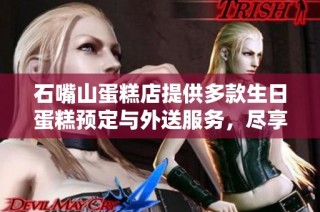 石嘴山蛋糕店提供多款生日蛋糕预定与外送服务，尽享美味庆祝时刻