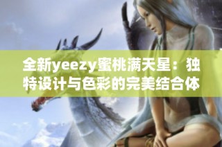 全新yeezy蜜桃满天星：独特设计与色彩的完美结合体验
